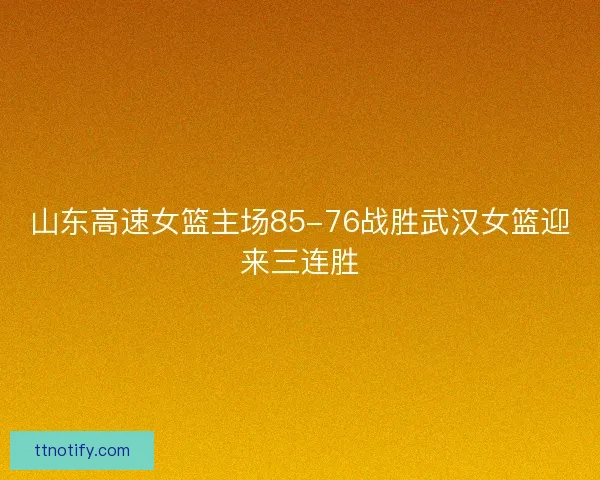 山东高速女篮主场85-76战胜武汉女篮迎来三连胜